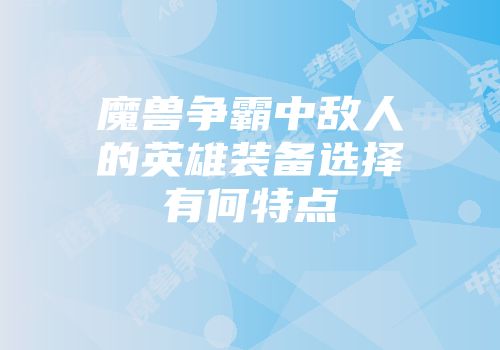 魔兽争霸中敌人的英雄装备选择有何特点