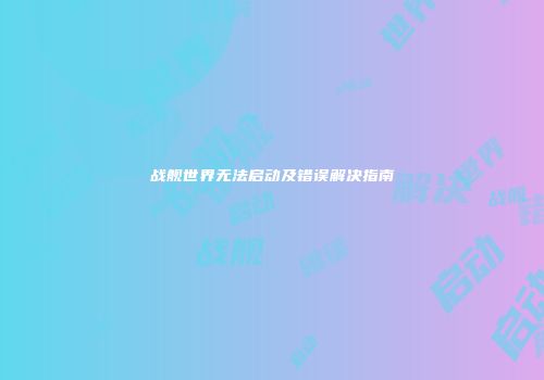 战舰世界无法启动及错误解决指南