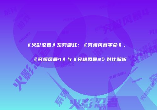 《火影忍者》系列游戏：《究极风暴革命》、《究极风暴4》与《究极风暴3》对比解析
