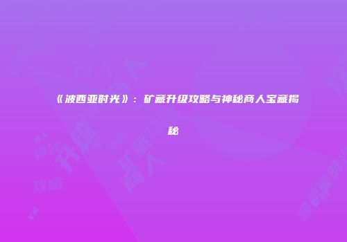 《波西亚时光》：矿藏升级攻略与神秘商人宝藏揭秘