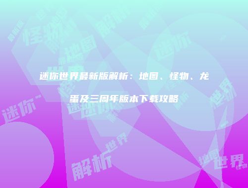 迷你世界最新版解析：地图、怪物、龙蛋及三周年版本下载攻略