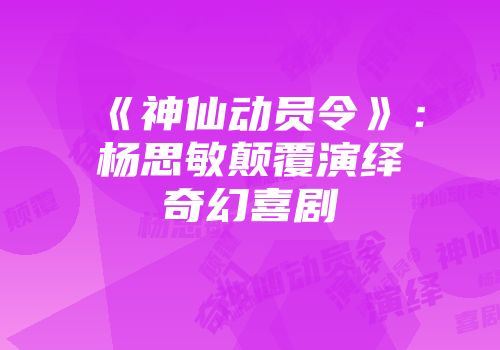 《神仙动员令》：杨思敏颠覆演绎奇幻喜剧