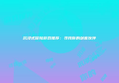 沉浸式冒险游戏推荐：寻找你的剑客伙伴
