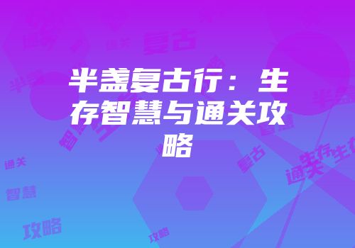半盏复古行：生存智慧与通关攻略