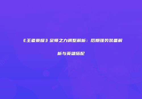 《王者荣耀》宗师之力调整解析：后期强势装备解析与英雄搭配