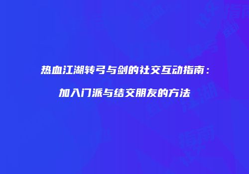 热血江湖转弓与剑的社交互动指南：加入门派与结交朋友的方法