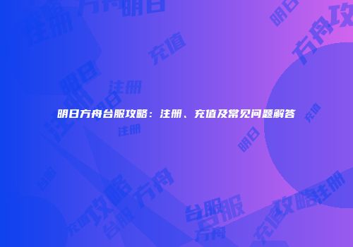 明日方舟台服攻略：注册、充值及常见问题解答