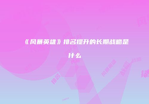 《风暴英雄》排名提升的长期战略是什么