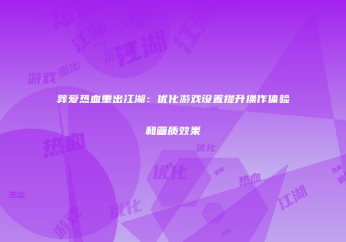 葬爱热血重出江湖:优化游戏设置提升操作体验和画质效果