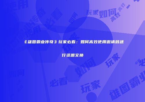 《雄图霸业传奇》玩家必看:如何高效使用邀请码进行资源交换