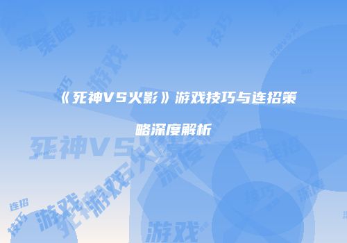 《死神VS火影》游戏技巧与连招策略深度解析
