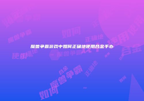 魔兽争霸游戏中如何正确地使用合金手办