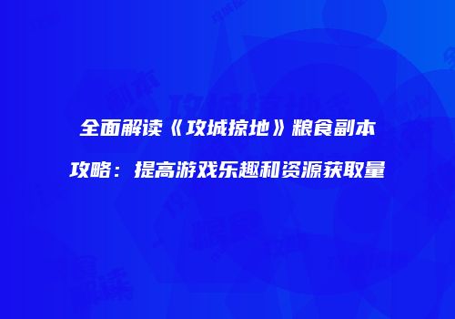 全面解读《攻城掠地》粮食副本攻略：提高游戏乐趣和资源获取量