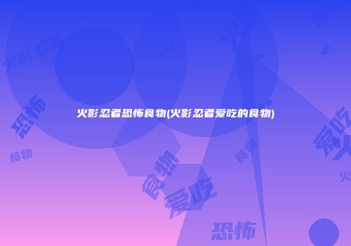 火影忍者恐怖食物(火影忍者爱吃的食物)