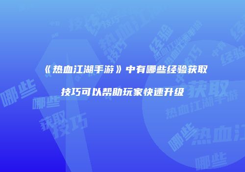 《热血江湖手游》中有哪些经验获取技巧可以帮助玩家快速升级