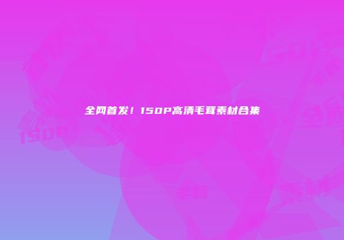 全网首发！150P高清毛茸素材合集
