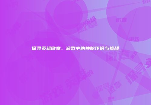 探寻英雄徽章：游戏中的神秘传说与挑战