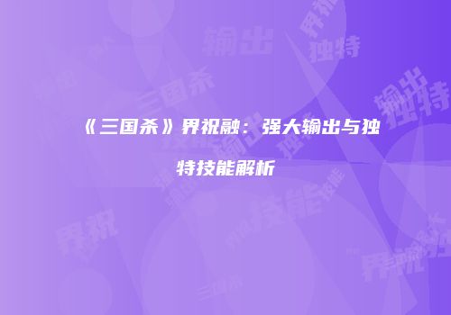 《三国杀》界祝融：强大输出与独特技能解析