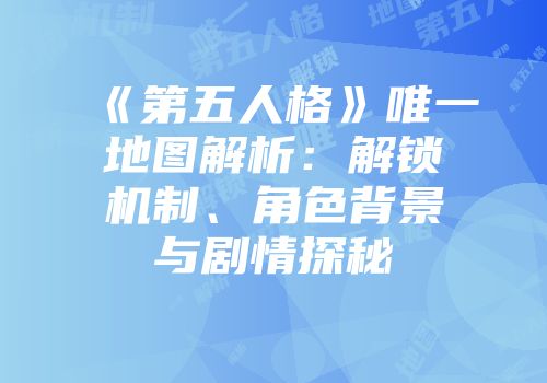 《第五人格》唯一地图解析：解锁机制、角色背景与剧情探秘