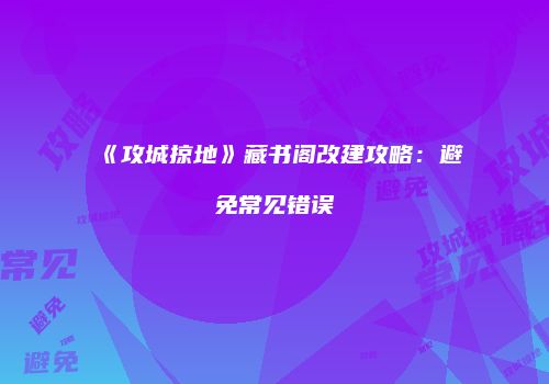 《攻城掠地》藏书阁改建攻略：避免常见错误