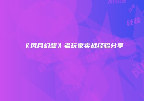 《风月幻想》老玩家实战经验分享
