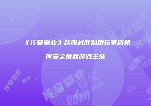《传奇霸业》跨服战胜利后玩家应如何安全返回游戏主城