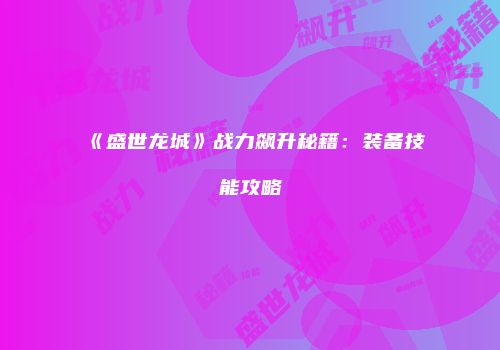 《盛世龙城》战力飙升秘籍：装备技能攻略
