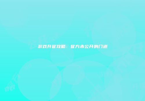 游戏升官攻略：官方未公开的门道