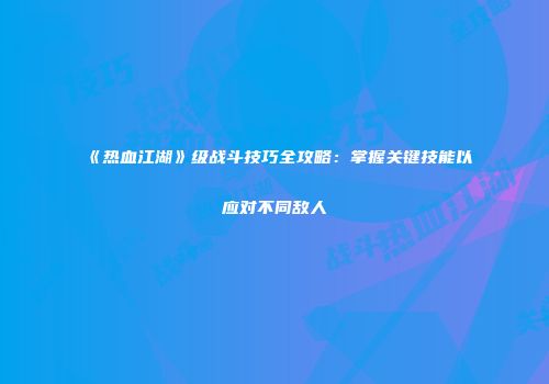 《热血江湖》级战斗技巧全攻略：掌握关键技能以应对不同敌人