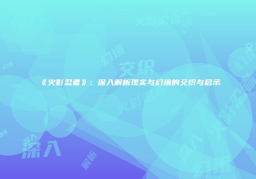 《火影忍者》：深入解析现实与幻境的交织与启示
