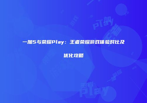 一加5与荣耀Play：王者荣耀游戏体验对比及优化攻略