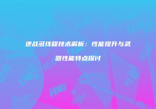 逆战多线程技术解析：性能提升与武器性能特点探讨
