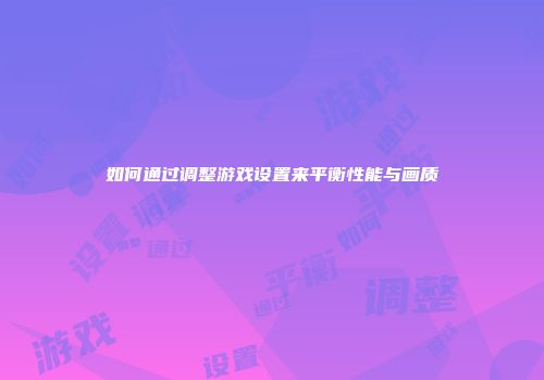 如何通过调整游戏设置来平衡性能与画质