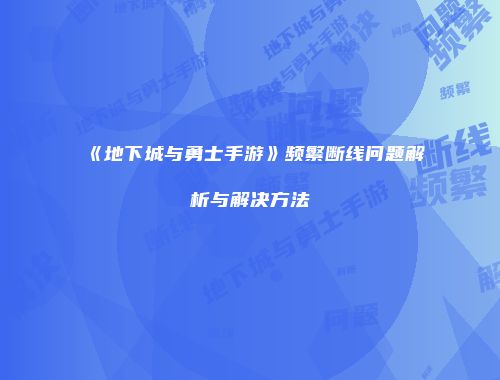 《地下城与勇士手游》频繁断线问题解析与解决方法