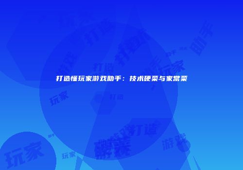 打造懂玩家游戏助手：技术硬菜与家常菜