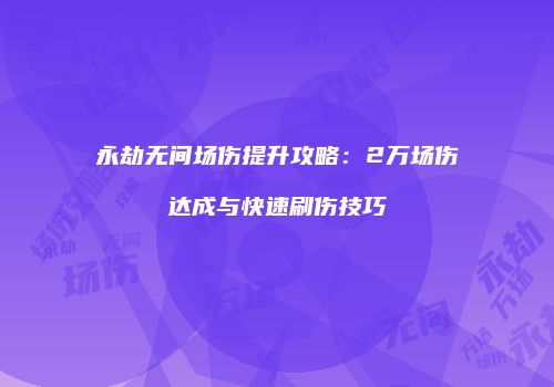 永劫无间场伤提升攻略：2万场伤达成与快速刷伤技巧