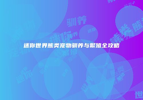 迷你世界熊类宠物驯养与繁殖全攻略