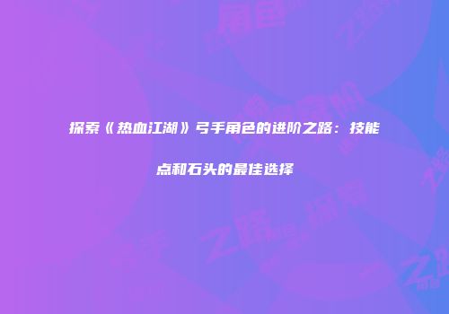 探索《热血江湖》弓手角色的进阶之路：技能点和石头的最佳选择