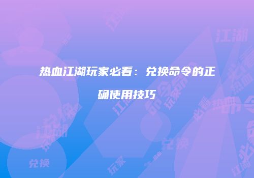 热血江湖玩家必看：兑换命令的正确使用技巧