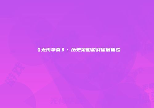 《无悔华夏》：历史策略游戏深度体验
