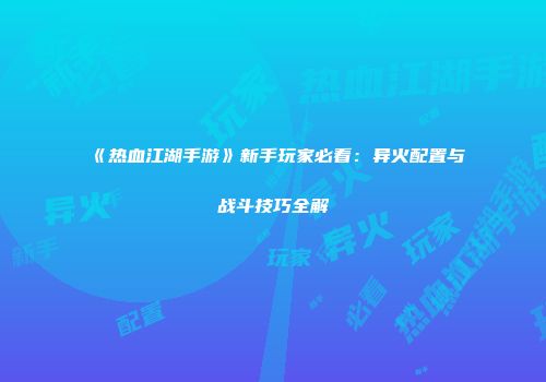 《热血江湖手游》新手玩家必看:异火配置与战斗技巧全解