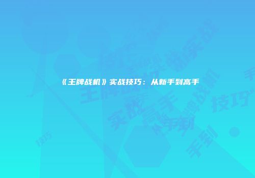 《王牌战机》实战技巧：从新手到高手