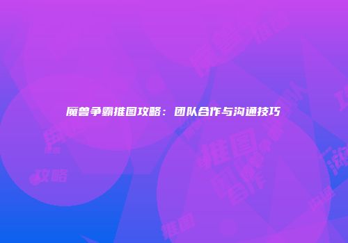 魔兽争霸推图攻略：团队合作与沟通技巧