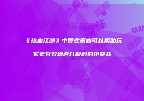 《热血江湖》中哪些策略可以帮助玩家更有效地避开材料的抢夺战