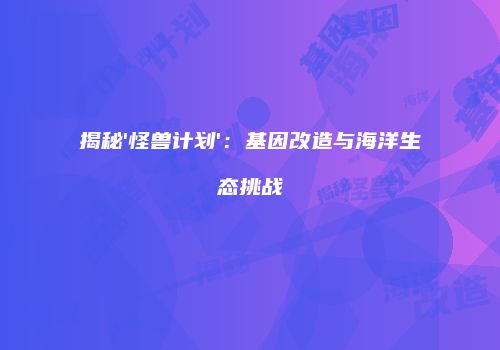 揭秘'怪兽计划'：基因改造与海洋生态挑战
