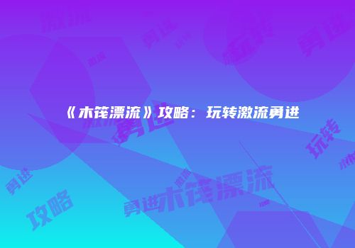 《木筏漂流》攻略：玩转激流勇进