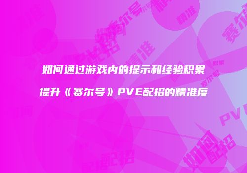如何通过游戏内的提示和经验积累提升《赛尔号》PVE配招的精准度