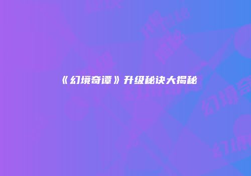 《幻境奇谭》升级秘诀大揭秘
