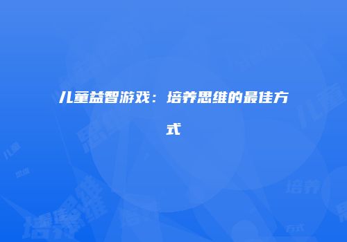 儿童益智游戏：培养思维的最佳方式
