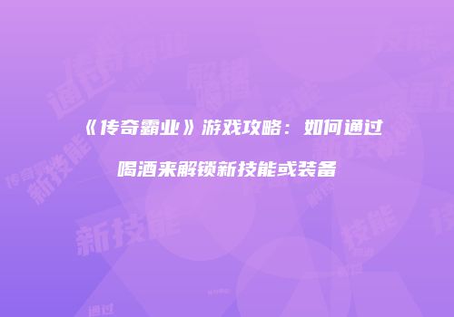 《传奇霸业》游戏攻略：如何通过喝酒来解锁新技能或装备